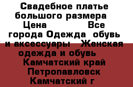 Свадебное платье большого размера › Цена ­ 17 000 - Все города Одежда, обувь и аксессуары » Женская одежда и обувь   . Камчатский край,Петропавловск-Камчатский г.